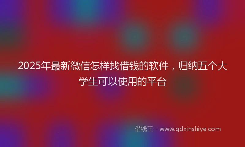 2025年最新微信怎样找借钱的软件，归纳五个大学生可以使用的平台