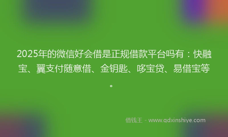 2025年的微信好会借是正规借款平台吗有：快融宝、翼支付随意借、金钥匙、哆宝贷、易借宝等。