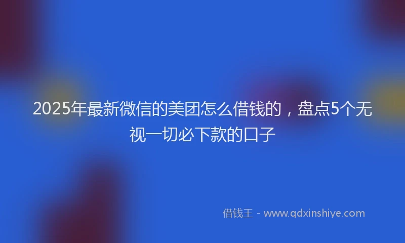 2025年最新微信的美团怎么借钱的，盘点5个无视一切必下款的口子