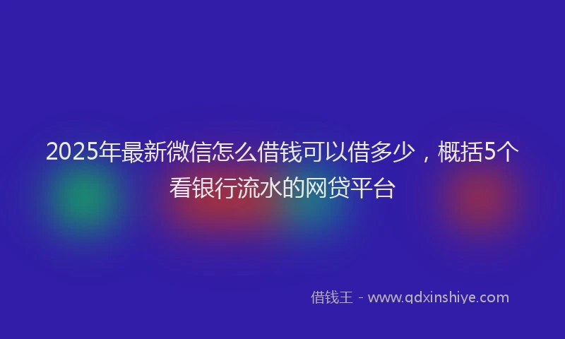 2025年最新微信怎么借钱可以借多少，概括5个看银行流水的网贷平台