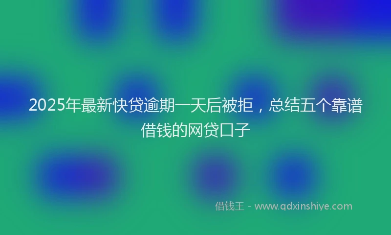 2025年最新快贷逾期一天后被拒，总结五个靠谱借钱的网贷口子