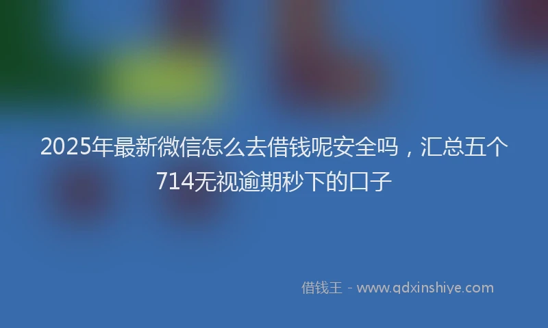 2025年最新微信怎么去借钱呢安全吗，汇总五个714无视逾期秒下的口子