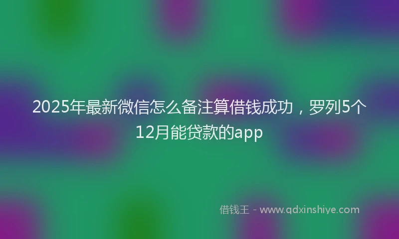 2025年最新微信怎么备注算借钱成功，罗列5个12月能贷款的app