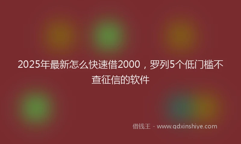 2025年最新怎么快速借2000，罗列5个低门槛不查征信的软件