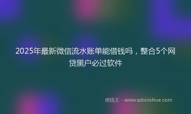 2025年最新微信流水账单能借钱吗，整合5个网贷黑户必过软件