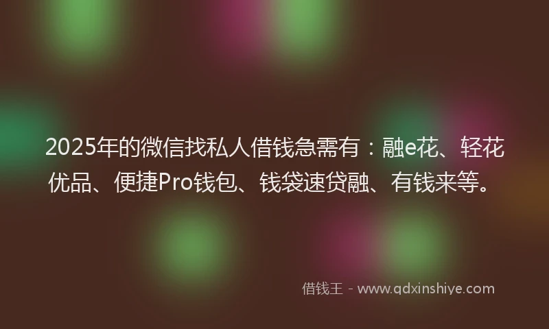 2025年的微信找私人借钱急需有：融e花、轻花优品、便捷Pro钱包、钱袋速贷融、有钱来等。