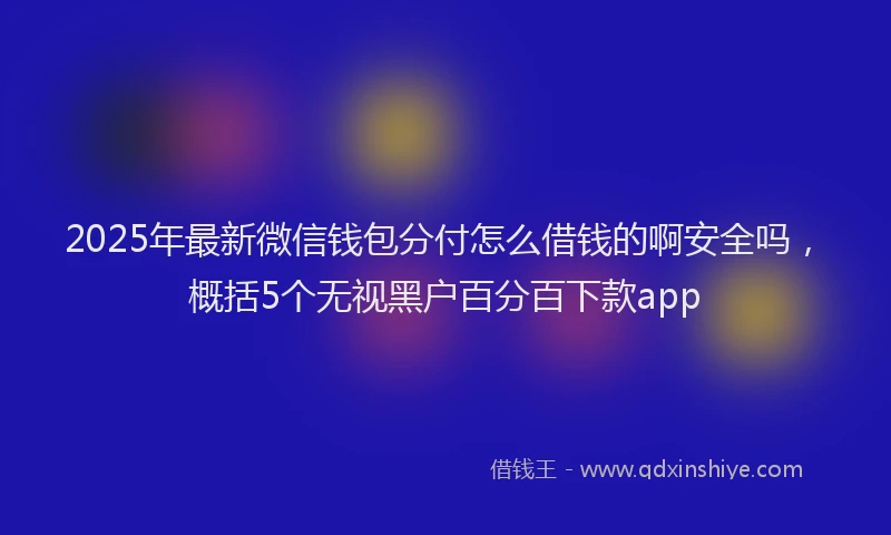 2025年最新微信钱包分付怎么借钱的啊安全吗，概括5个无视黑户百分百下款app
