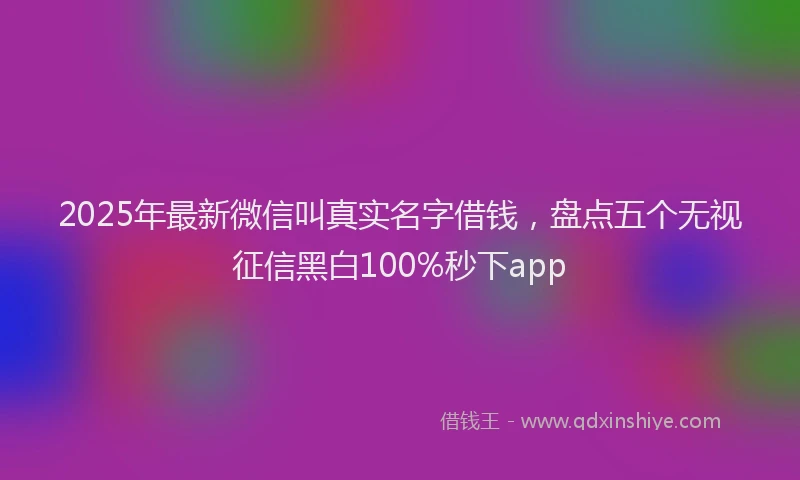 2025年最新微信叫真实名字借钱，盘点五个无视征信黑白100%秒下app