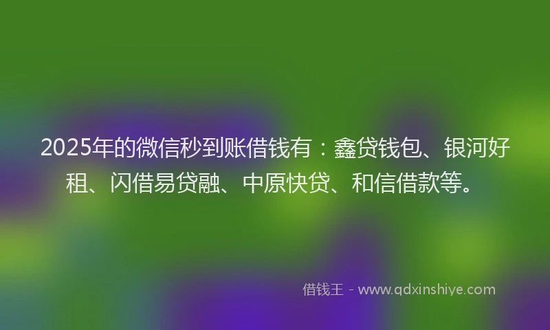 2025年的微信秒到账借钱有：鑫贷钱包、银河好租、闪借易贷融、中原快贷、和信借款等。