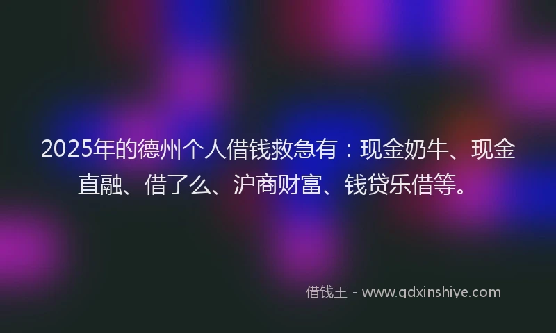 2025年的德州个人借钱救急有：现金奶牛、现金直融、借了么、沪商财富、钱贷乐借等。