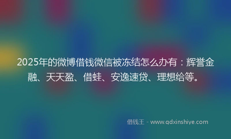 2025年的微博借钱微信被冻结怎么办有：辉誉金融、天天盈、借蛙、安逸速贷、理想给等。