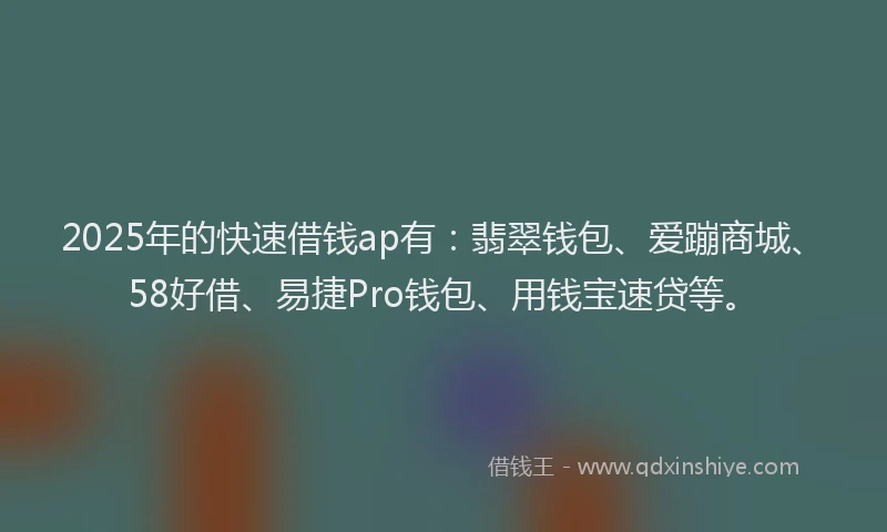 2025年的快速借钱ap有：翡翠钱包、爱蹦商城、58好借、易捷Pro钱包、用钱宝速贷等。