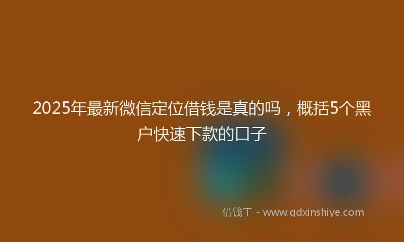 2025年最新微信定位借钱是真的吗，概括5个黑户快速下款的口子