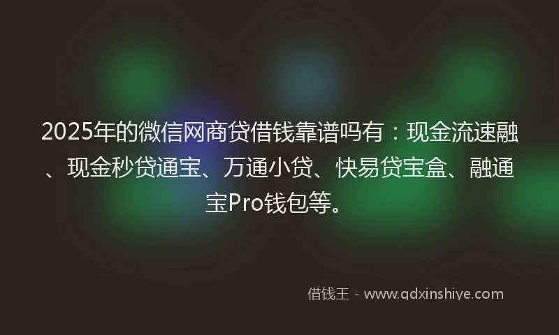 2025年的微信网商贷借钱靠谱吗有：现金流速融、现金秒贷通宝、万通小贷、快易贷宝盒、融通宝Pro钱包等。