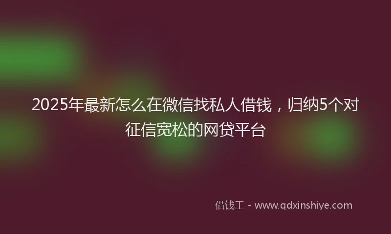 2025年最新怎么在微信找私人借钱，归纳5个对征信宽松的网贷平台