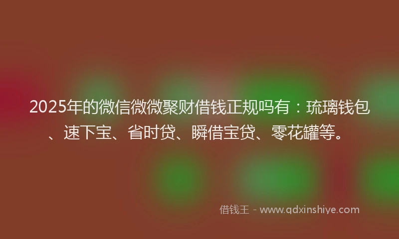 2025年的微信微微聚财借钱正规吗有：琉璃钱包、速下宝、省时贷、瞬借宝贷、零花罐等。