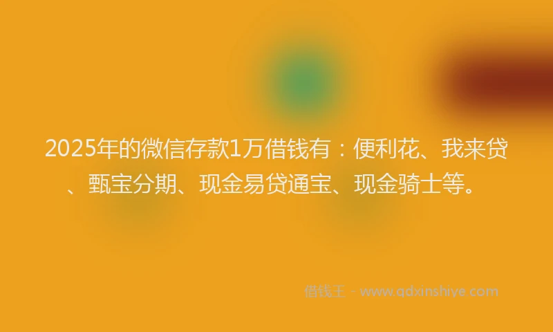 2025年的微信存款1万借钱有：便利花、我来贷、甄宝分期、现金易贷通宝、现金骑士等。