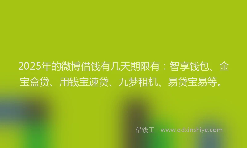2025年的微博借钱有几天期限有：智享钱包、金宝盒贷、用钱宝速贷、九梦租机、易贷宝易等。