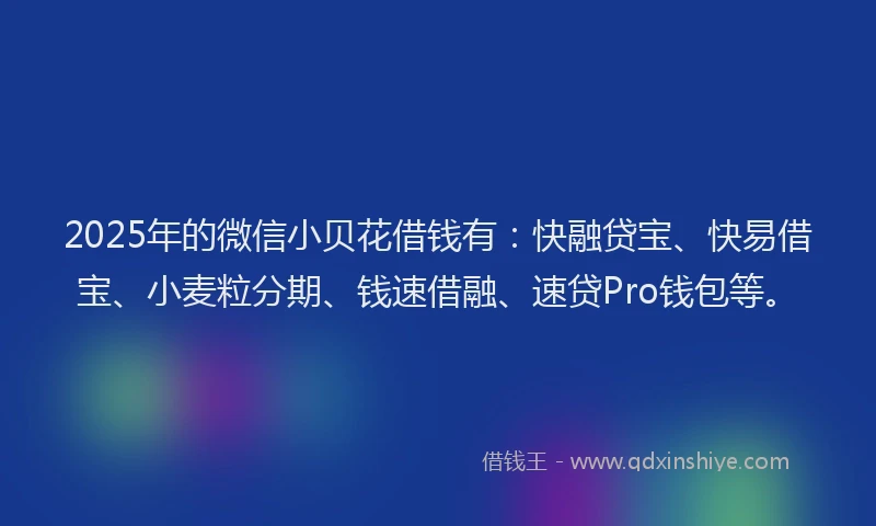 2025年的微信小贝花借钱有：快融贷宝、快易借宝、小麦粒分期、钱速借融、速贷Pro钱包等。