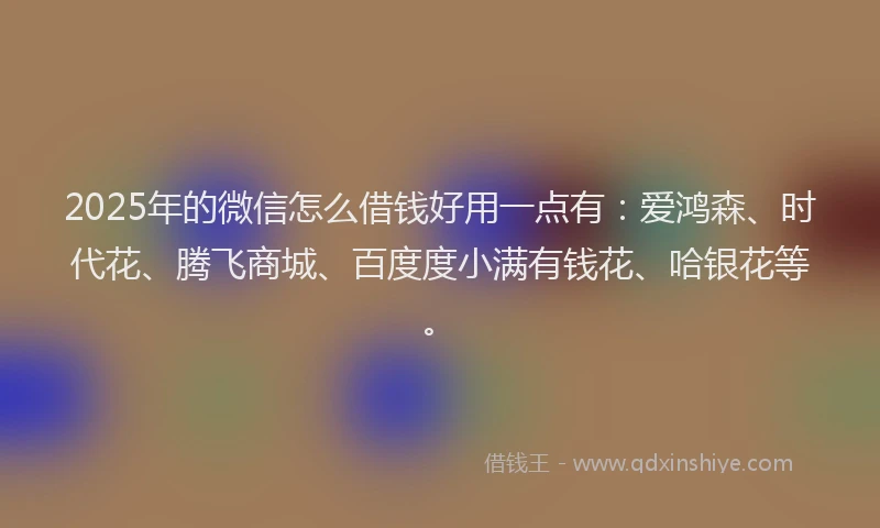 2025年的微信怎么借钱好用一点有：爱鸿森、时代花、腾飞商城、百度度小满有钱花、哈银花等。