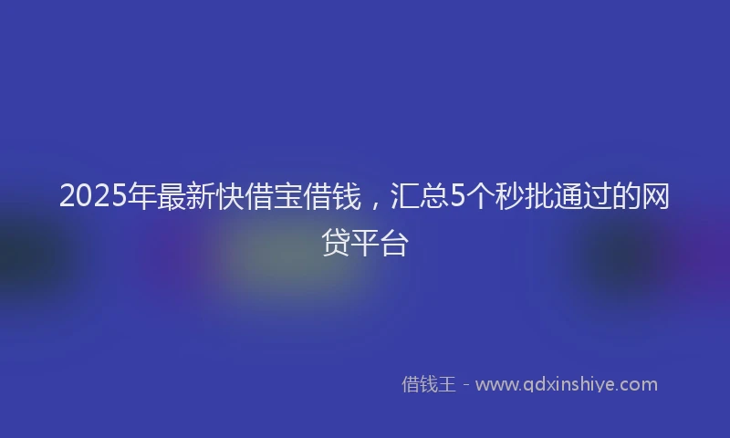 2025年最新快借宝借钱，汇总5个秒批通过的网贷平台