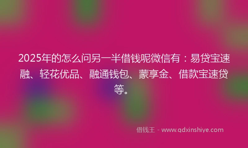 2025年的怎么问另一半借钱呢微信有：易贷宝速融、轻花优品、融通钱包、蒙享金、借款宝速贷等。