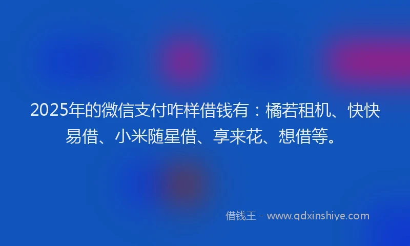 2025年的微信支付咋样借钱有：橘若租机、快快易借、小米随星借、享来花、想借等。