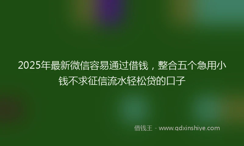 2025年最新微信容易通过借钱，整合五个急用小钱不求征信流水轻松贷的口子