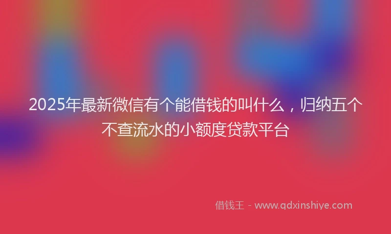 2025年最新微信有个能借钱的叫什么，归纳五个不查流水的小额度贷款平台