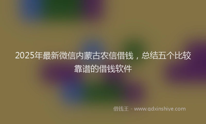 2025年最新微信内蒙古农信借钱，总结五个比较靠谱的借钱软件