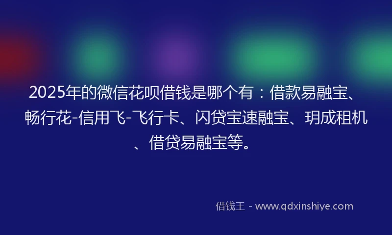 2025年的微信花呗借钱是哪个有：借款易融宝、畅行花-信用飞-飞行卡、闪贷宝速融宝、玥成租机、借贷易融宝等。