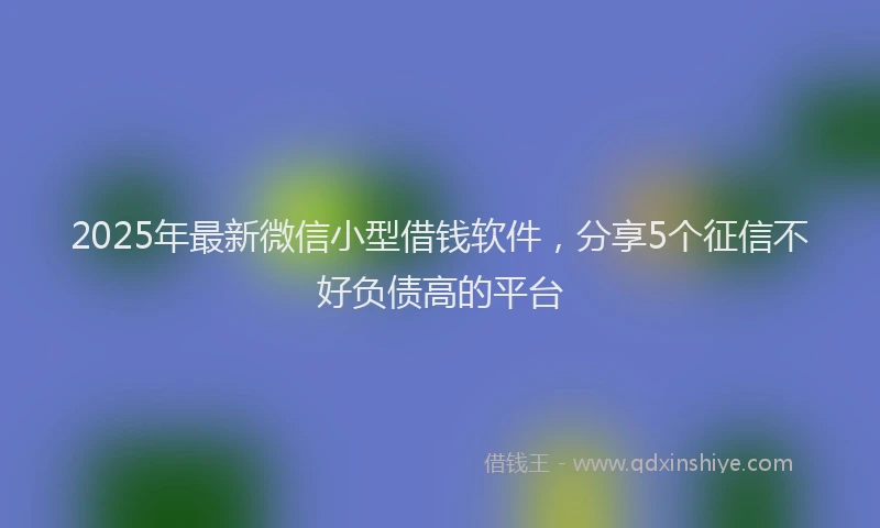 2025年最新微信小型借钱软件，分享5个征信不好负债高的平台