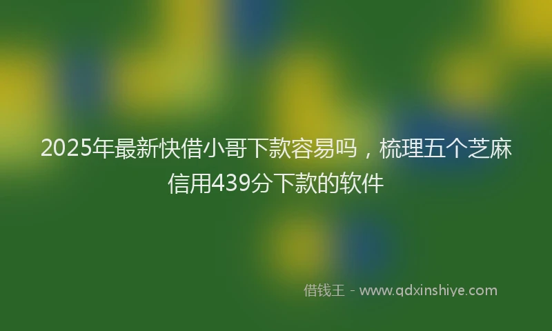 2025年最新快借小哥下款容易吗，梳理五个芝麻信用439分下款的软件