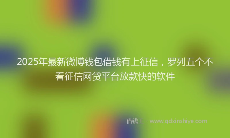 2025年最新微博钱包借钱有上征信，罗列五个不看征信网贷平台放款快的软件