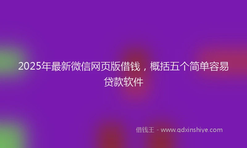 2025年最新微信网页版借钱，概括五个简单容易贷款软件