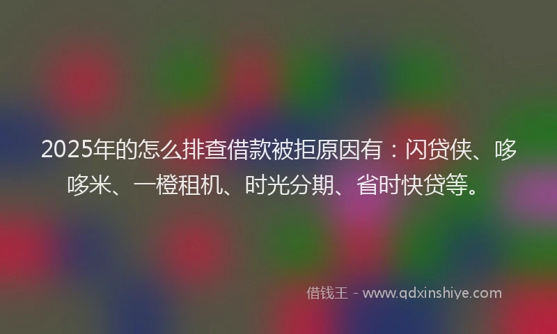 2025年的怎么排查借款被拒原因有：闪贷侠、哆哆米、一橙租机、时光分期、省时快贷等。