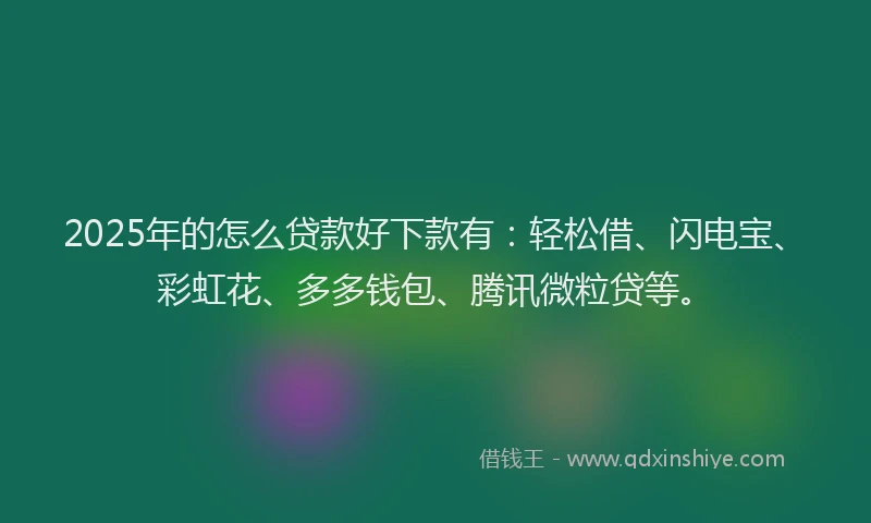 2025年的怎么贷款好下款有：轻松借、闪电宝、彩虹花、多多钱包、腾讯微粒贷等。