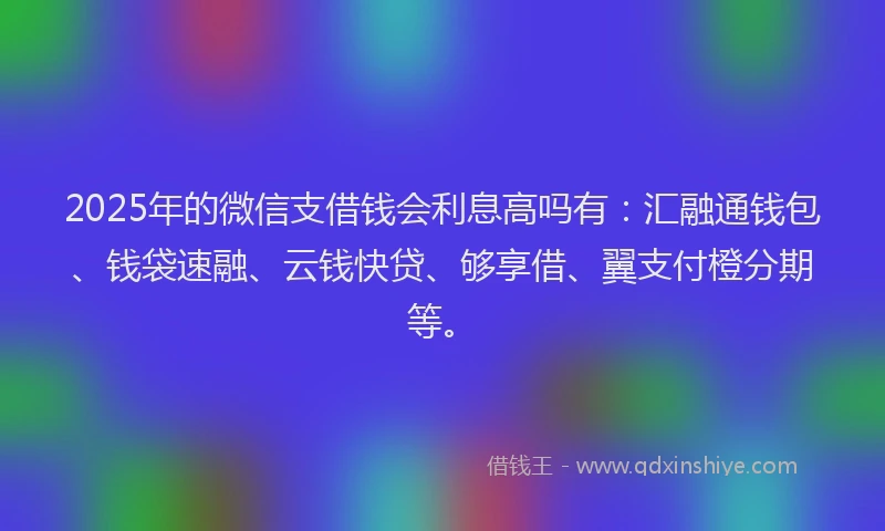 2025年的微信支借钱会利息高吗有：汇融通钱包、钱袋速融、云钱快贷、够享借、翼支付橙分期等。