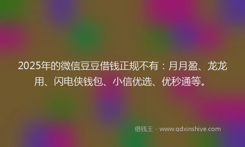 2025年的微信豆豆借钱正规不有：月月盈、龙龙用、闪电侠钱包、小信优选、优秒通等。