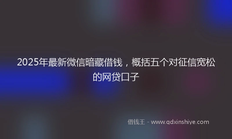 2025年最新微信暗藏借钱，概括五个对征信宽松的网贷口子