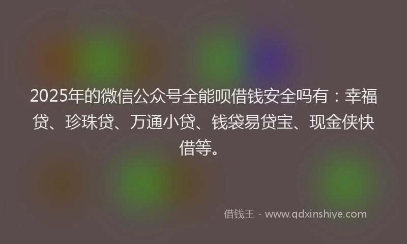 2025年的微信公众号全能呗借钱安全吗有：幸福贷、珍珠贷、万通小贷、钱袋易贷宝、现金侠快借等。
