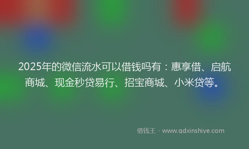 2025年的微信流水可以借钱吗有：惠享借、启航商城、现金秒贷易行、招宝商城、小米贷等。