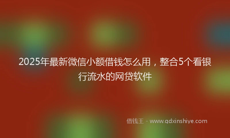 2025年最新微信小额借钱怎么用，整合5个看银行流水的网贷软件