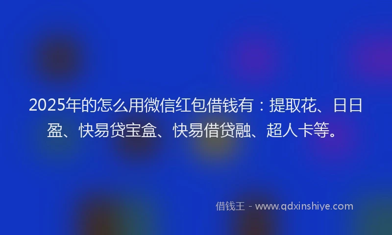 2025年的怎么用微信红包借钱有：提取花、日日盈、快易贷宝盒、快易借贷融、超人卡等。