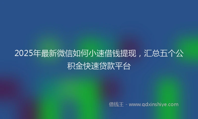 2025年最新微信如何小速借钱提现，汇总五个公积金快速贷款平台