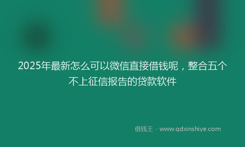 2025年最新怎么可以微信直接借钱呢，整合五个不上征信报告的贷款软件