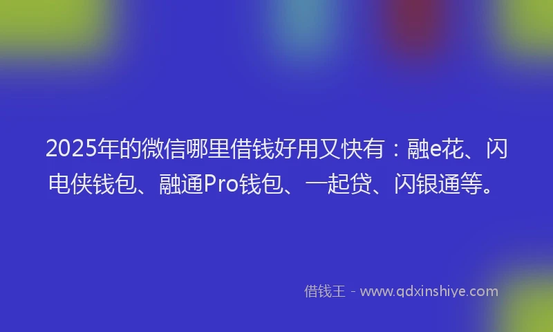 2025年的微信哪里借钱好用又快有：融e花、闪电侠钱包、融通Pro钱包、一起贷、闪银通等。