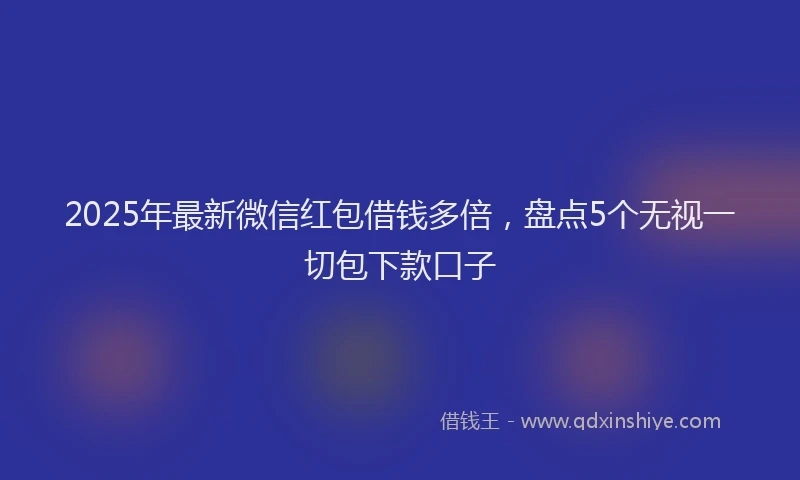 2025年最新微信红包借钱多倍，盘点5个无视一切包下款口子