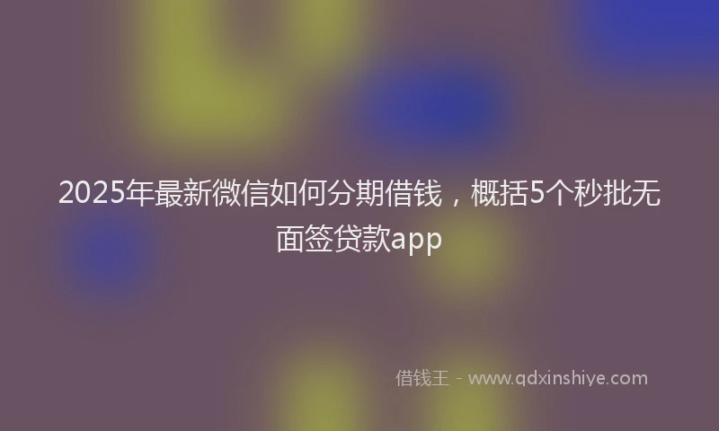 2025年最新微信如何分期借钱，概括5个秒批无面签贷款app