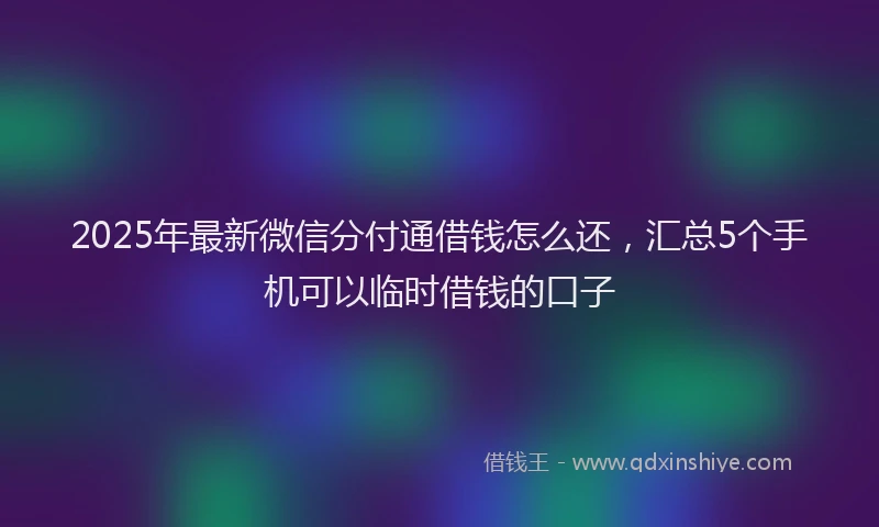 2025年最新微信分付通借钱怎么还，汇总5个手机可以临时借钱的口子